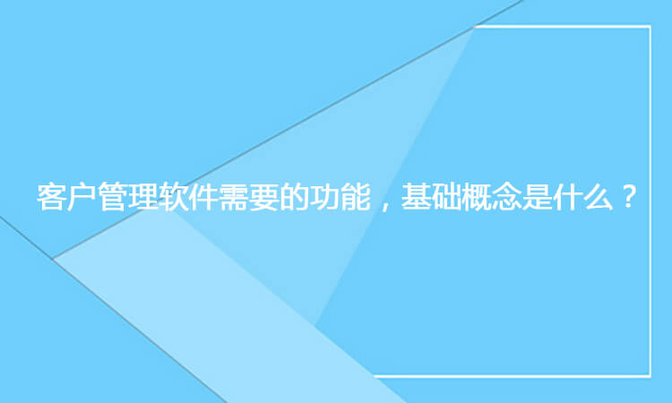 客户管理软件需要的功能，基础概念是什么？