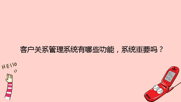 客户关系管理系统有哪些功能，系统重要吗？