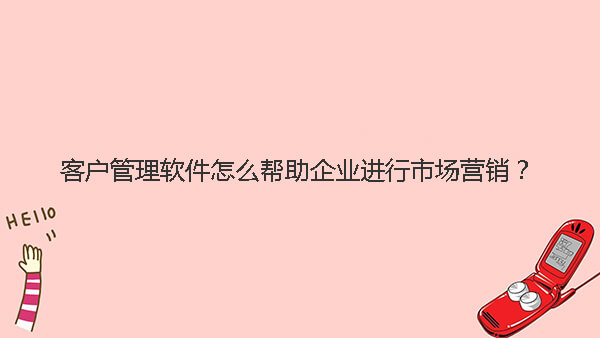 客户管理软件怎么帮助企业进行市场营销？