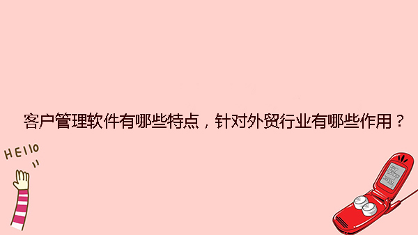 客户管理软件有哪些特点，针对外贸行业有哪些作用？