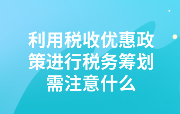 利用税收优惠政策进行税务筹划需注意什么？