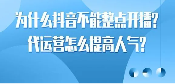 为什么抖音不能整点开播？代运营怎么提高人气？