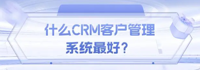 什么CRM客户管理系统最好？