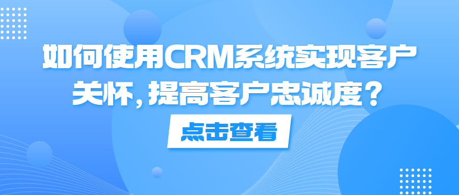 如何使用CRM系统实现客户关怀，提高客户忠诚度？